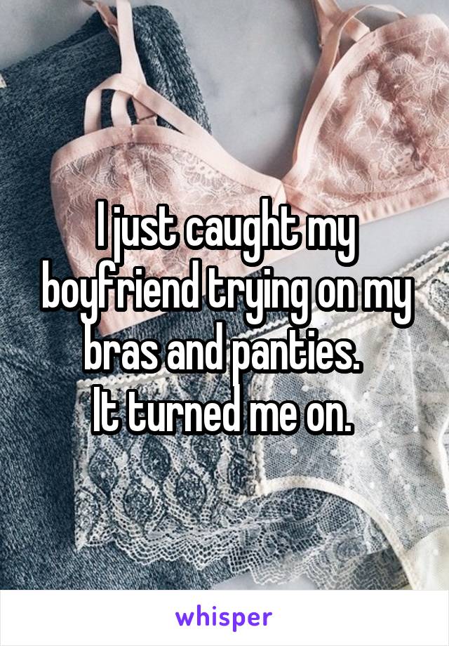 I just caught my boyfriend trying on my bras and panties. 
It turned me on. 