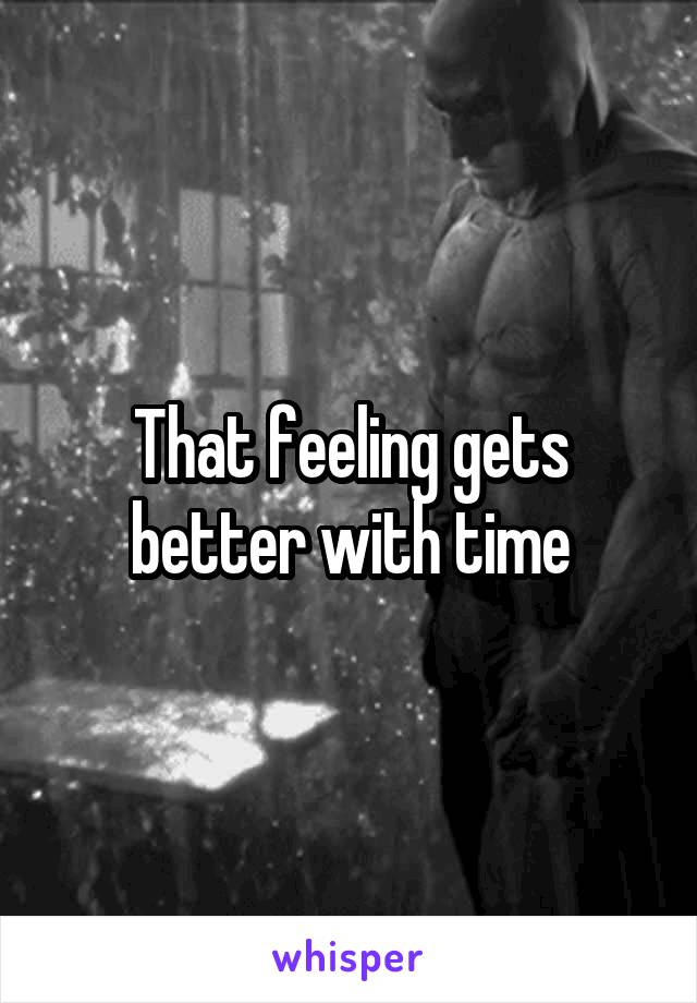 That feeling gets better with time