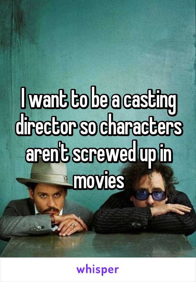 I want to be a casting director so characters aren't screwed up in movies