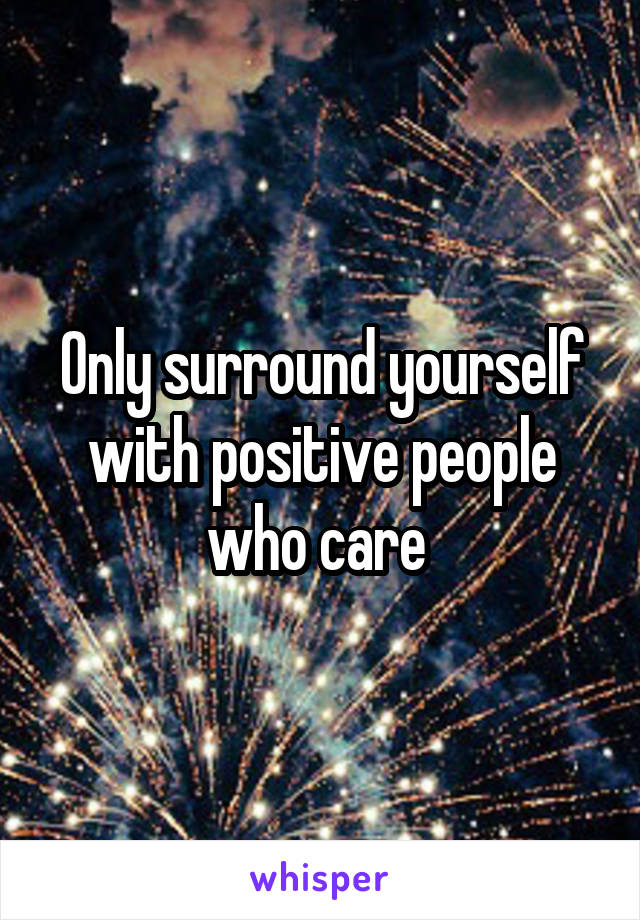 Only surround yourself with positive people who care 