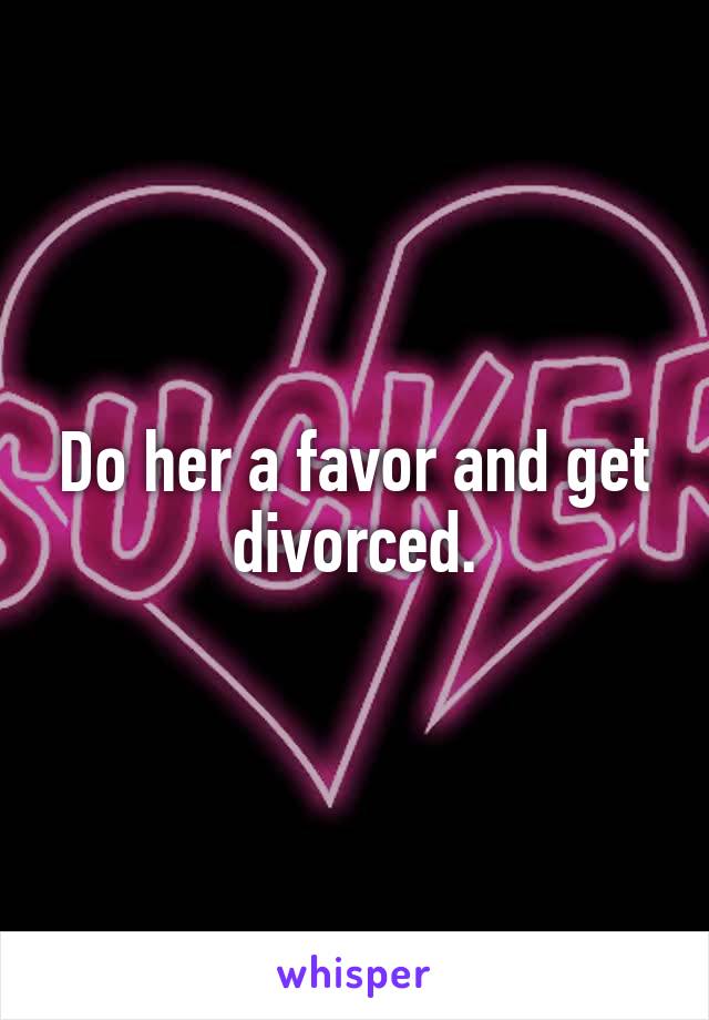 Do her a favor and get divorced.