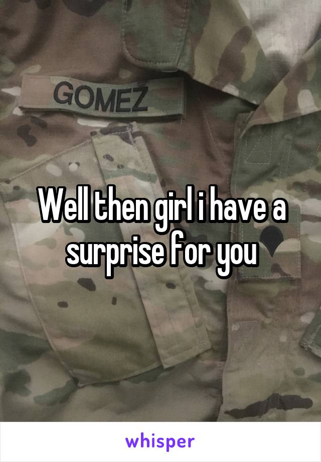 Well then girl i have a surprise for you