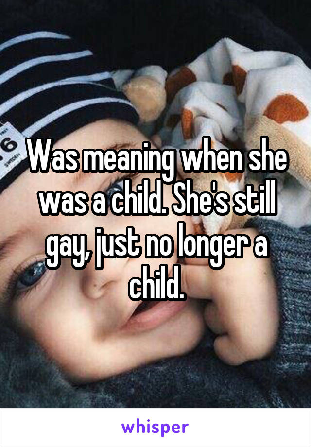 Was meaning when she was a child. She's still gay, just no longer a child.