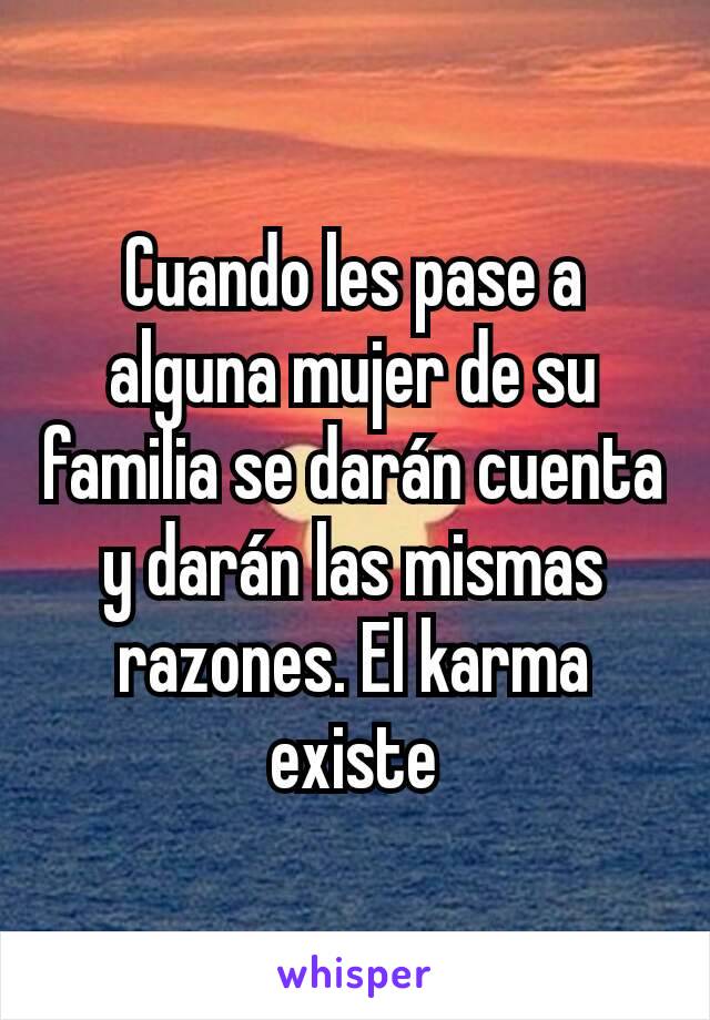 Cuando les pase a alguna mujer de su familia se darán cuenta y darán las mismas razones. El karma existe