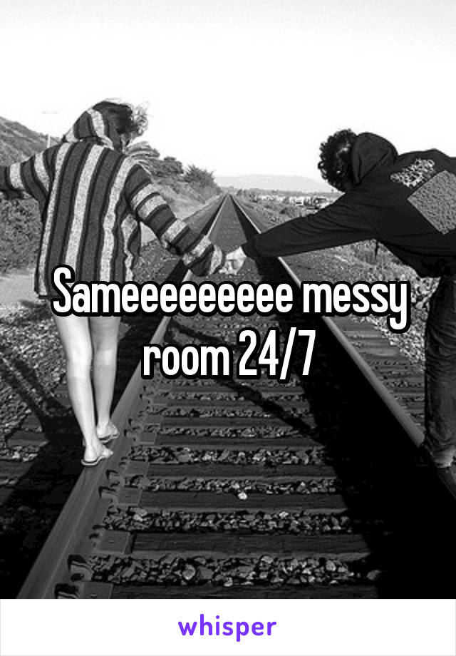 Sameeeeeeeee messy room 24/7