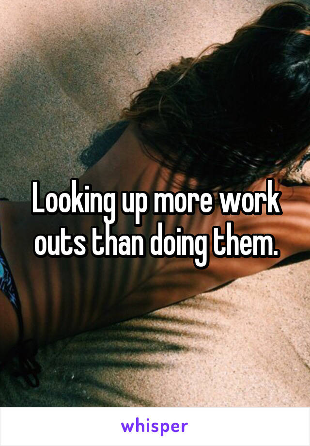 Looking up more work outs than doing them.