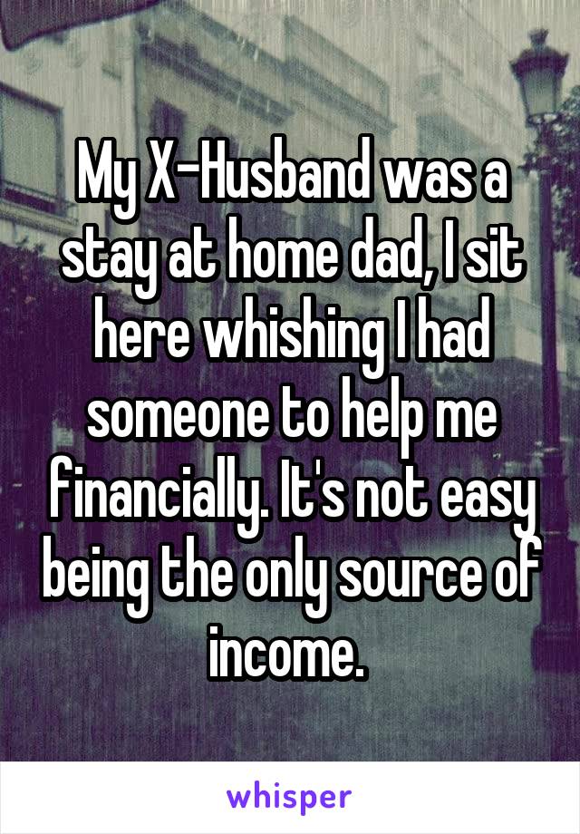 My X-Husband was a stay at home dad, I sit here whishing I had someone to help me financially. It's not easy being the only source of income. 