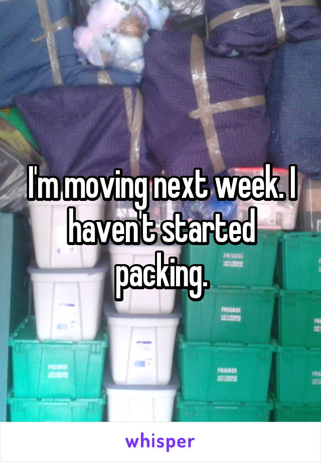 I'm moving next week. I haven't started packing.