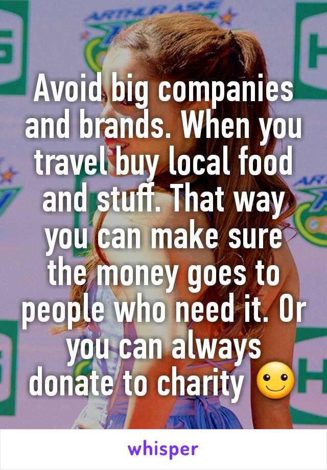 Avoid big companies and brands. When you travel buy local food and stuff. That way you can make sure the money goes to people who need it. Or you can always donate to charity ☺