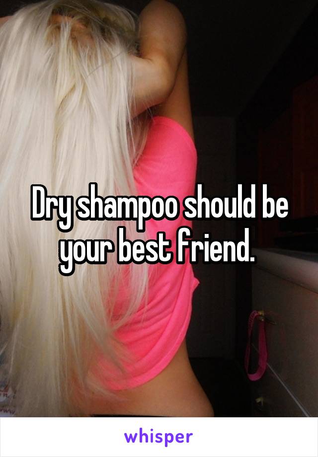 Dry shampoo should be your best friend. 