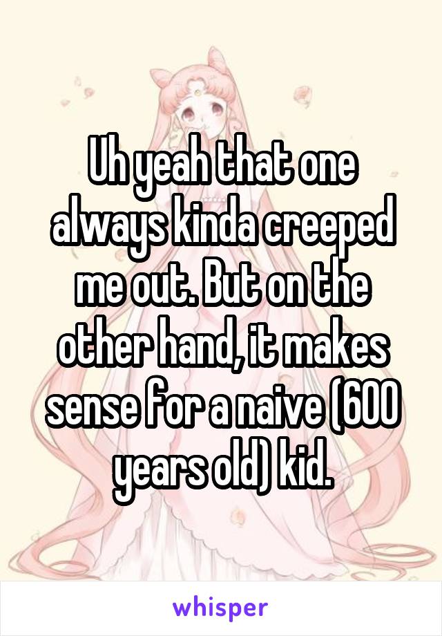 Uh yeah that one always kinda creeped me out. But on the other hand, it makes sense for a naive (600 years old) kid.
