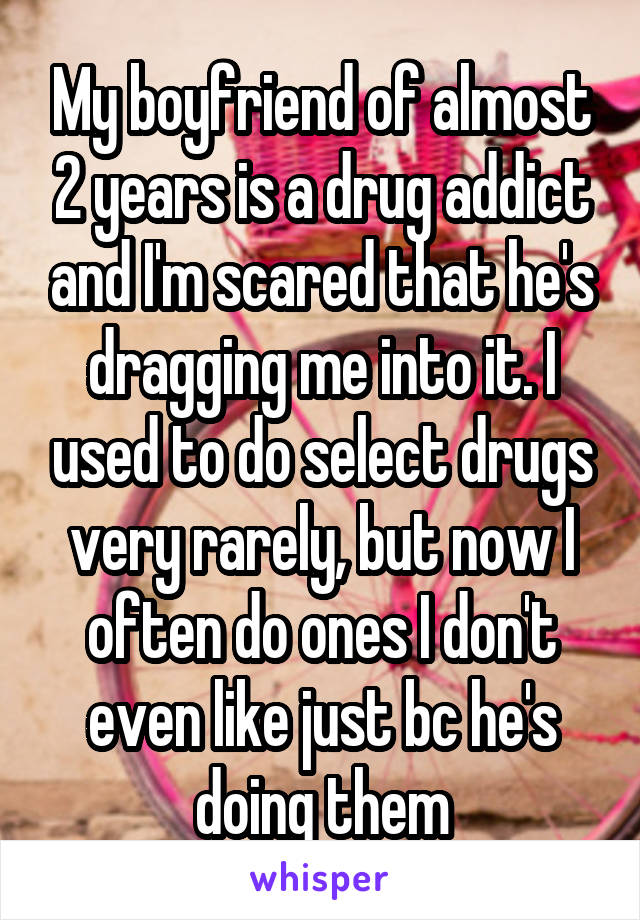 My boyfriend of almost 2 years is a drug addict and I'm scared that he's dragging me into it. I used to do select drugs very rarely, but now I often do ones I don't even like just bc he's doing them