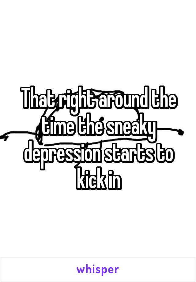 That right around the time the sneaky depression starts to kick in