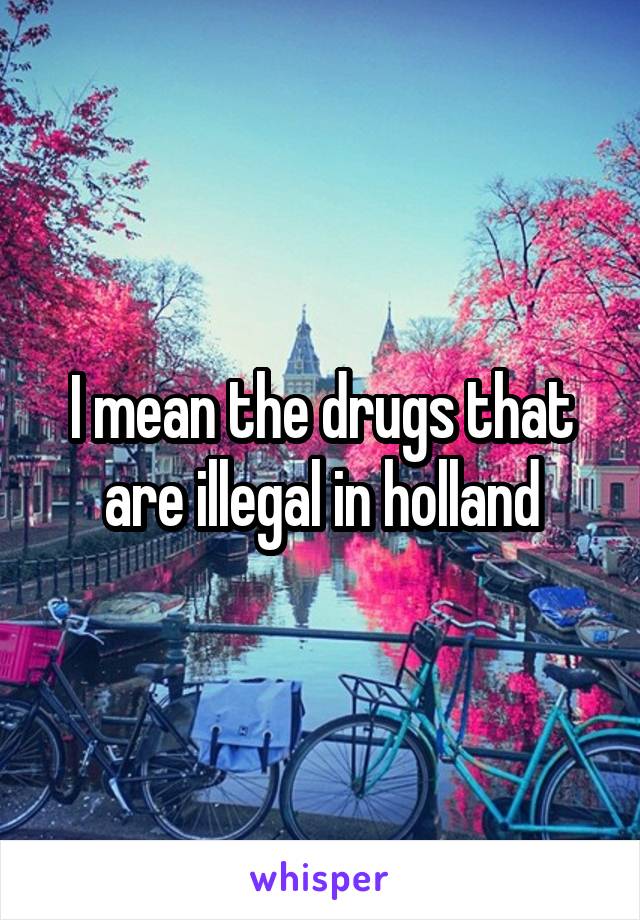 I mean the drugs that are illegal in holland