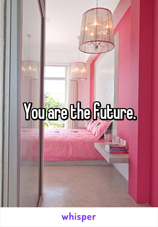 You are the future.