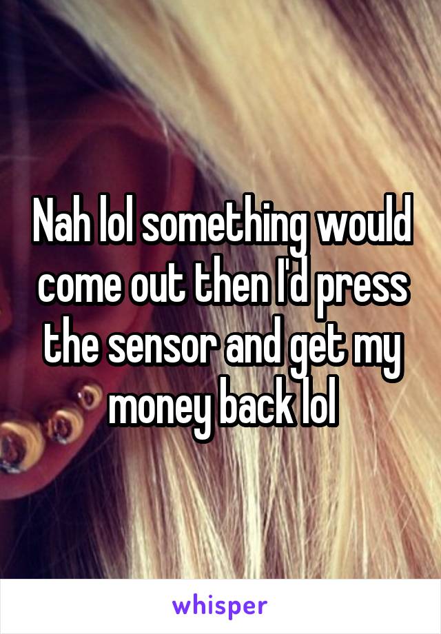 Nah lol something would come out then I'd press the sensor and get my money back lol