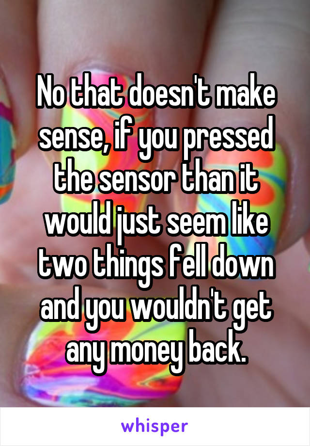 No that doesn't make sense, if you pressed the sensor than it would just seem like two things fell down and you wouldn't get any money back.