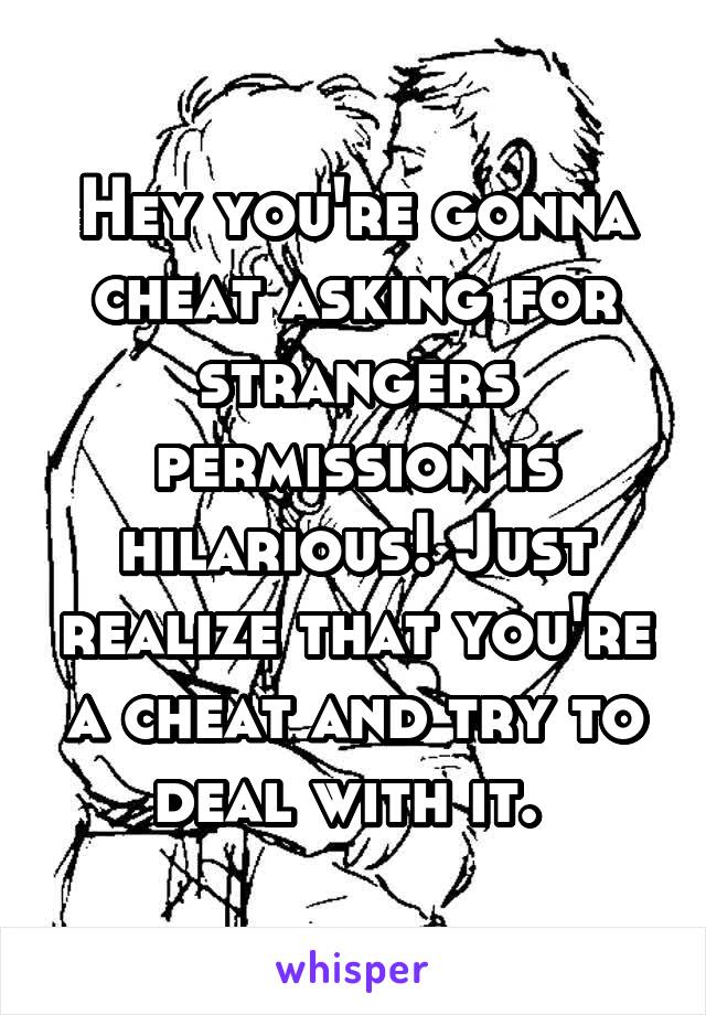 Hey you're gonna cheat asking for strangers permission is hilarious! Just realize that you're a cheat and try to deal with it. 