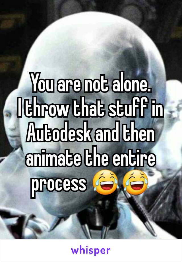 You are not alone.
I throw that stuff in Autodesk and then animate the entire process 😂😂