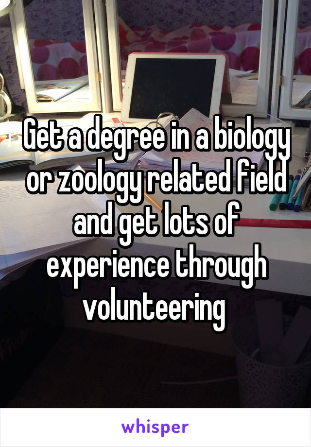Get a degree in a biology or zoology related field and get lots of experience through volunteering 