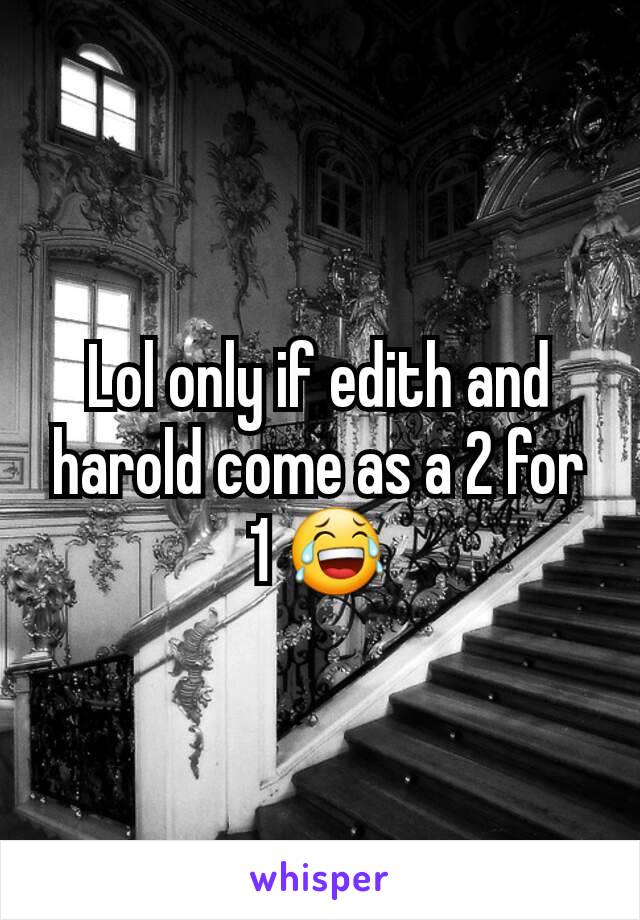 Lol only if edith and harold come as a 2 for 1 😂