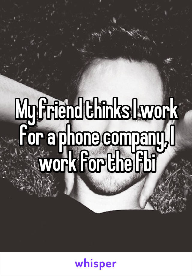My friend thinks I work for a phone company, I work for the fbi