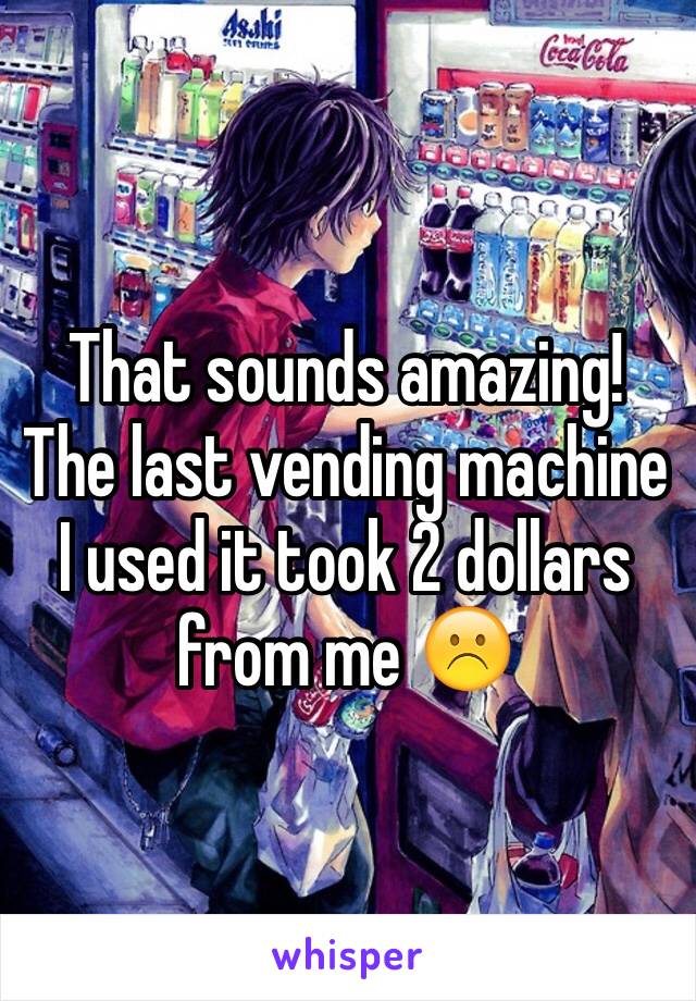 That sounds amazing! The last vending machine I used it took 2 dollars from me ☹️