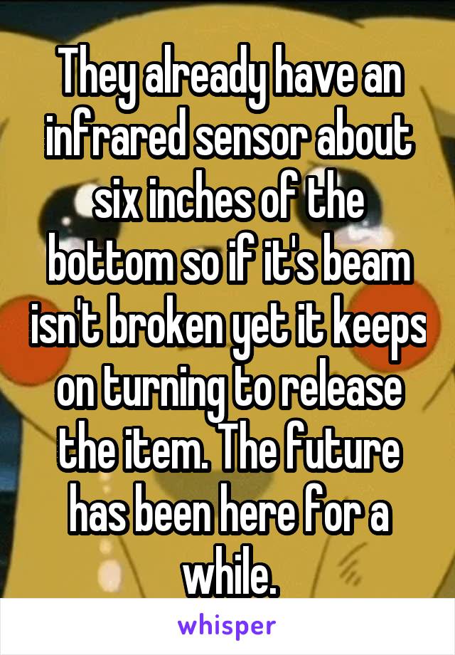 They already have an infrared sensor about six inches of the bottom so if it's beam isn't broken yet it keeps on turning to release the item. The future has been here for a while.