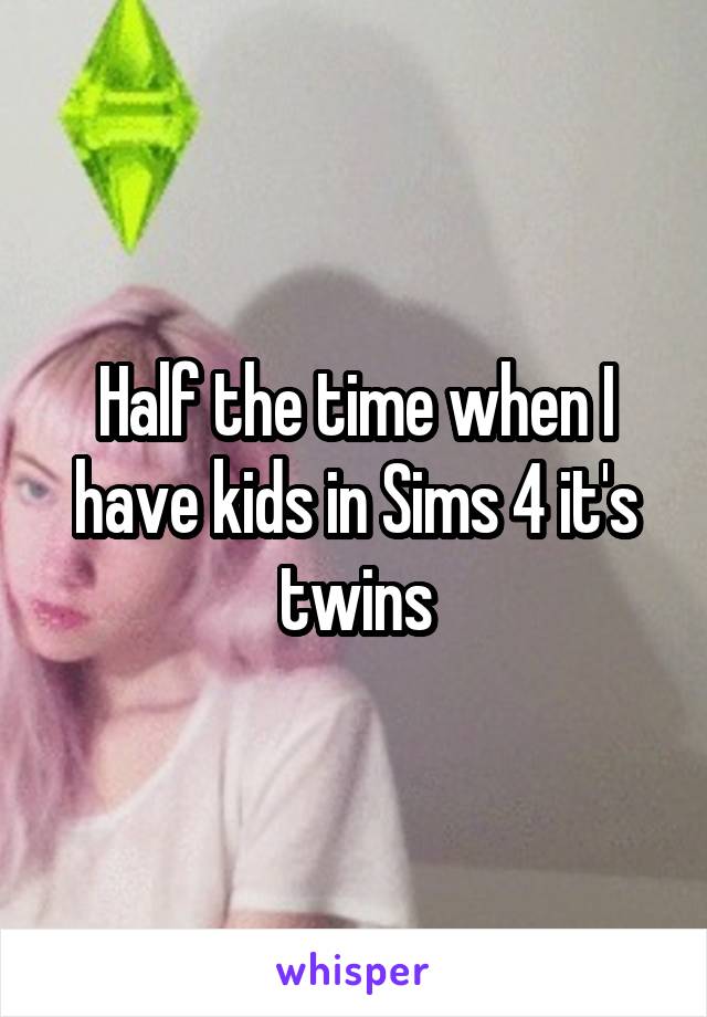 Half the time when I have kids in Sims 4 it's twins