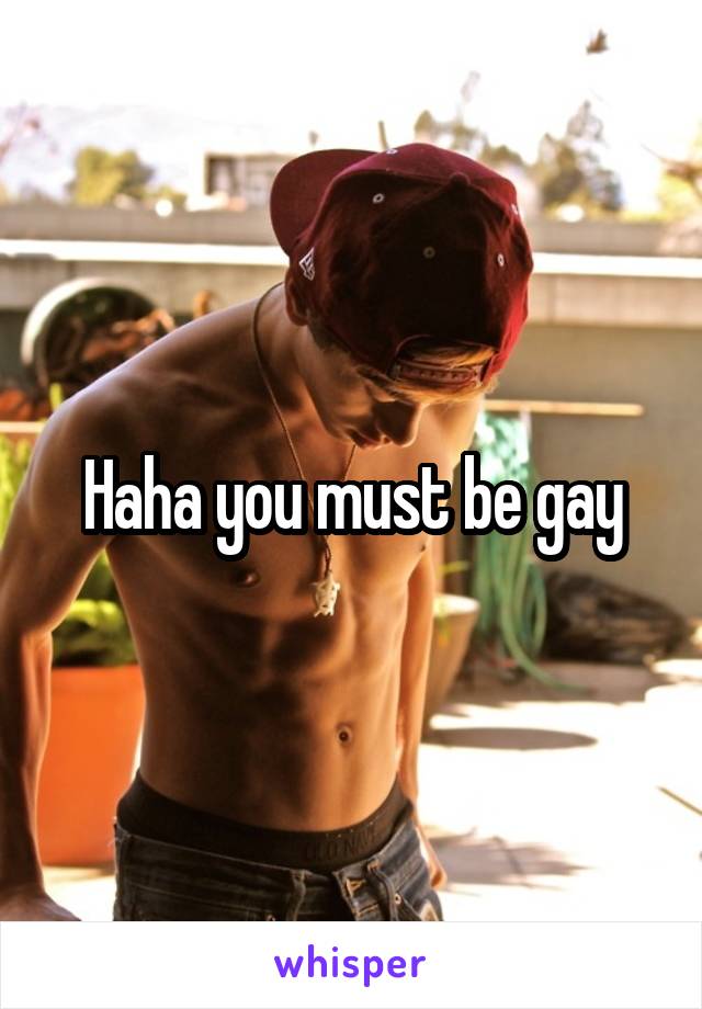 Haha you must be gay