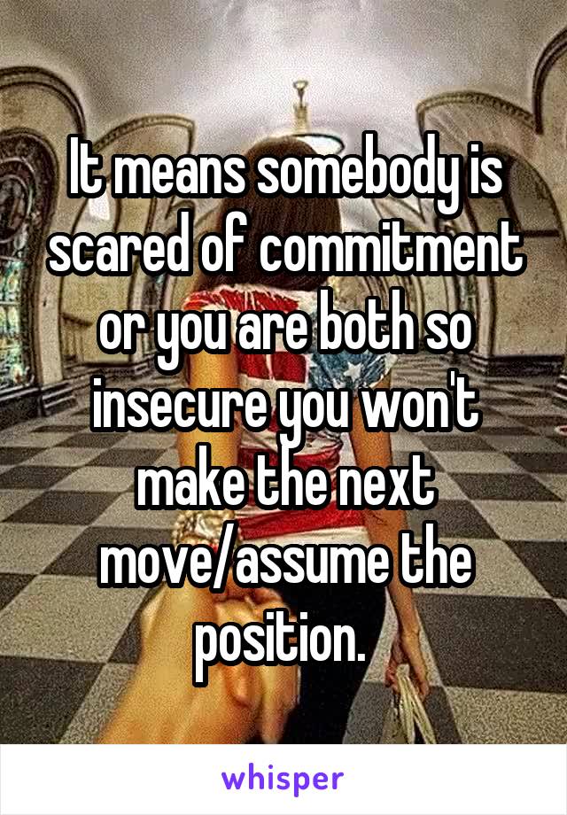It means somebody is scared of commitment or you are both so insecure you won't make the next move/assume the position. 