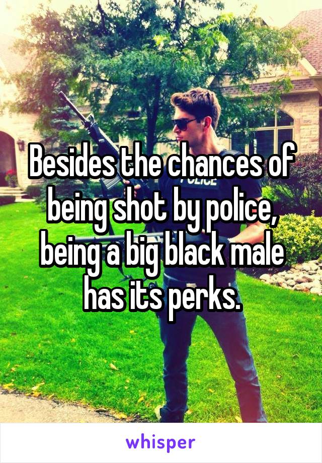 Besides the chances of being shot by police, being a big black male has its perks.