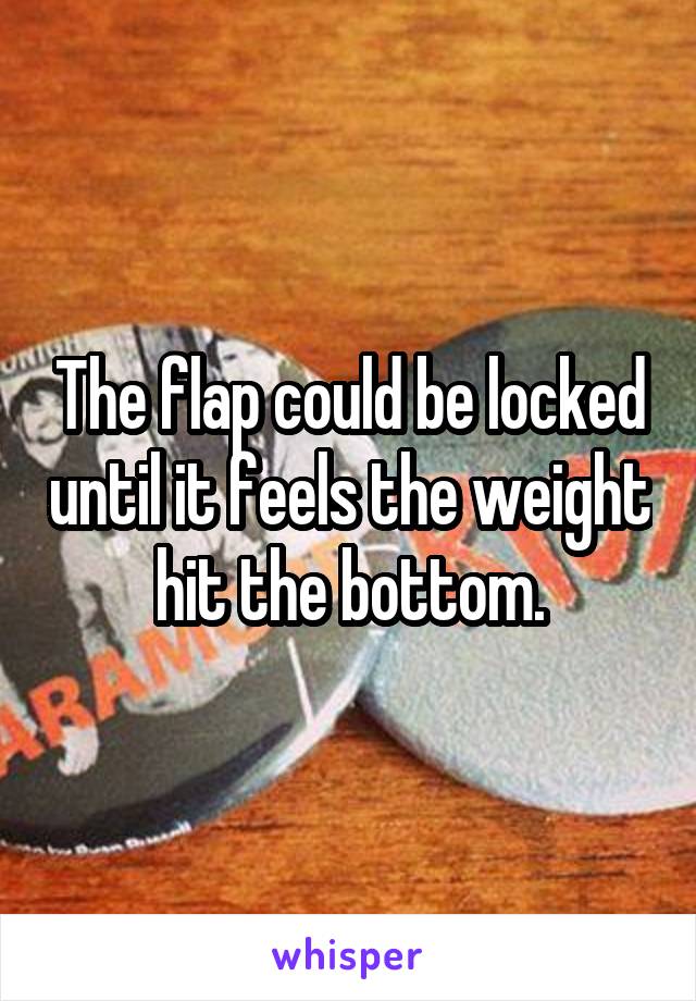 The flap could be locked until it feels the weight hit the bottom.