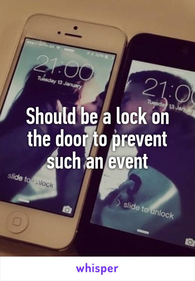 Should be a lock on the door to prevent such an event