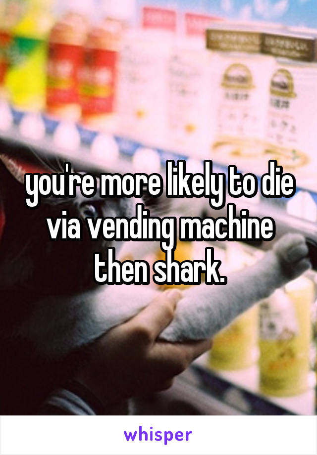 you're more likely to die via vending machine then shark.