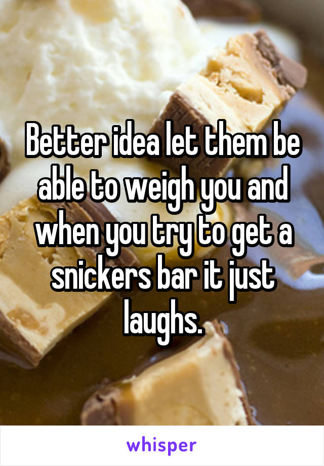 Better idea let them be able to weigh you and when you try to get a snickers bar it just laughs.
