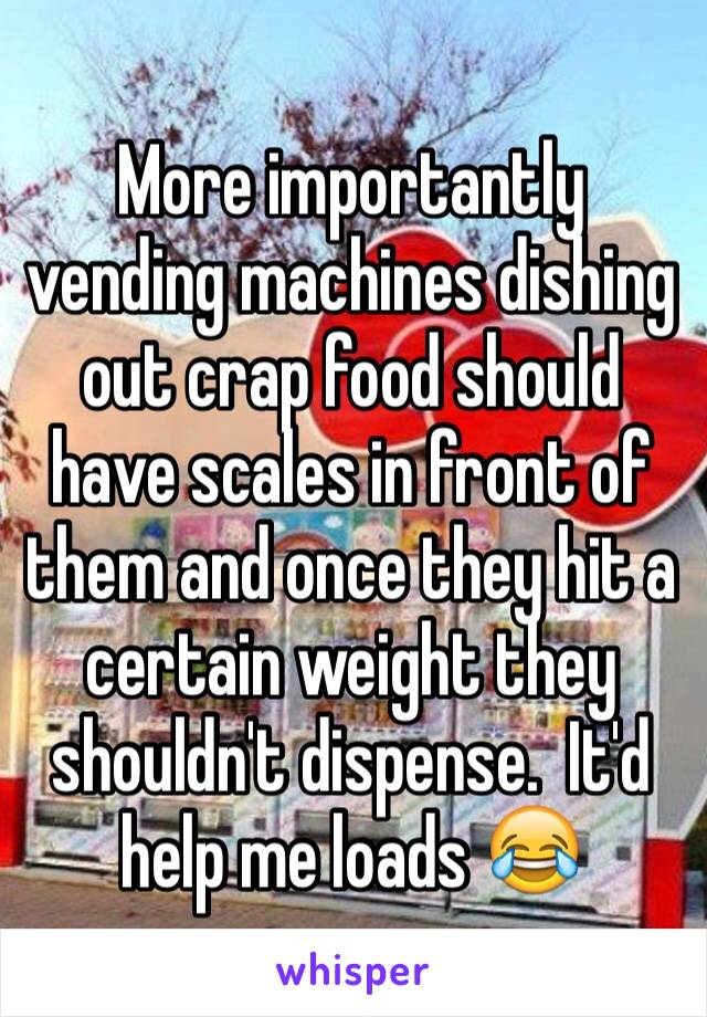 More importantly vending machines dishing out crap food should have scales in front of them and once they hit a certain weight they shouldn't dispense.  It'd help me loads 😂