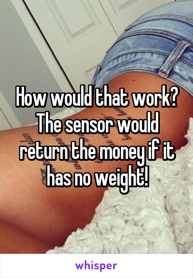 How would that work? The sensor would return the money if it has no weight!