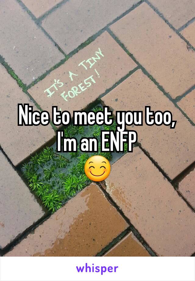 Nice to meet you too, I'm an ENFP
😊