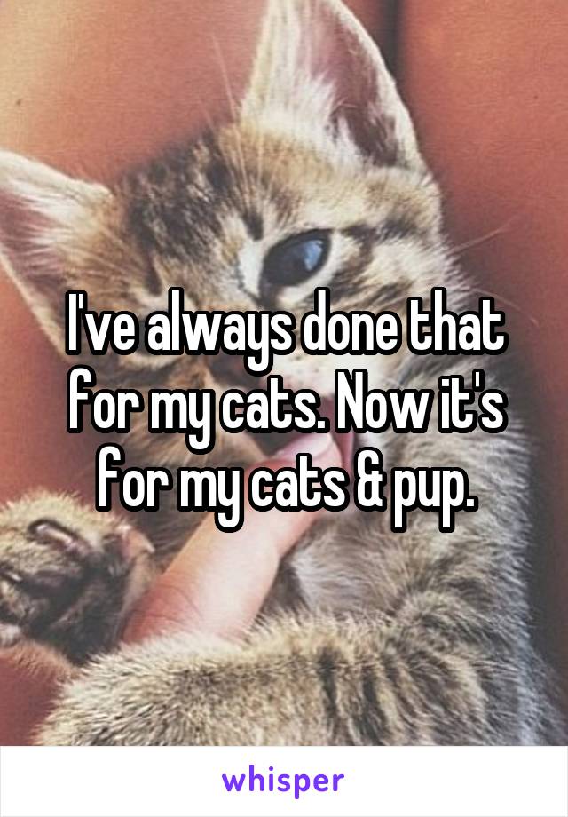 I've always done that for my cats. Now it's for my cats & pup.