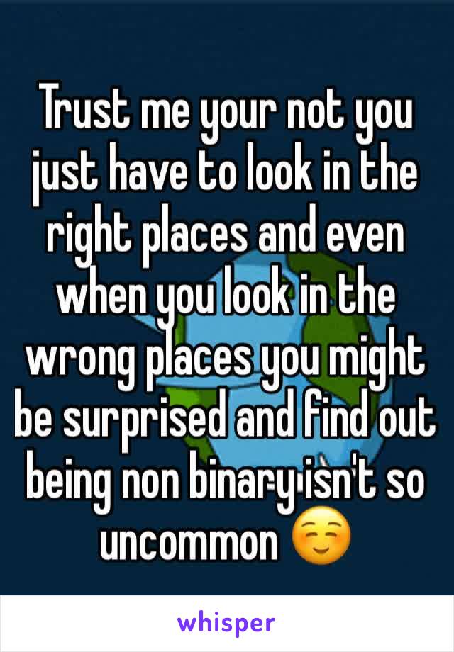 Trust me your not you just have to look in the right places and even when you look in the wrong places you might be surprised and find out being non binary isn't so uncommon ☺️