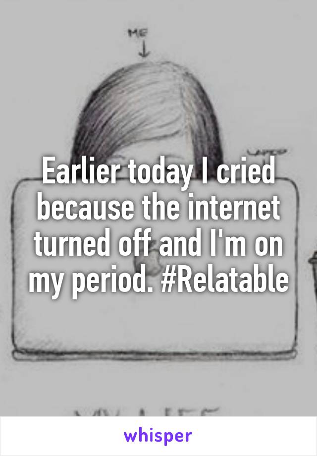 Earlier today I cried because the internet turned off and I'm on my period. #Relatable