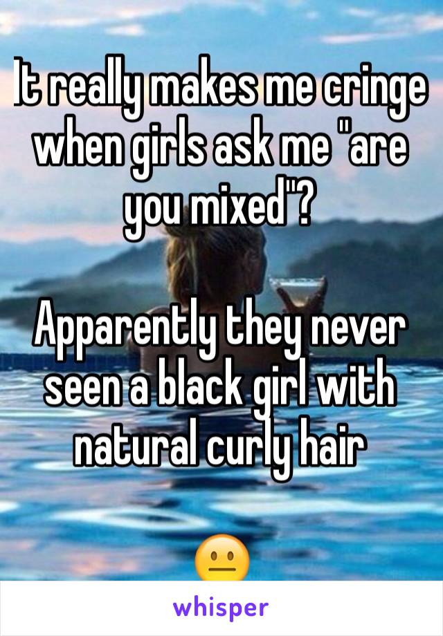 It really makes me cringe when girls ask me "are you mixed"?

Apparently they never seen a black girl with natural curly hair

😐