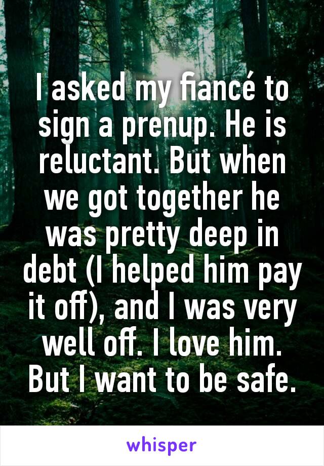 I asked my fiancé to sign a prenup. He is reluctant. But when we got together he was pretty deep in debt (I helped him pay it off), and I was very well off. I love him. But I want to be safe.