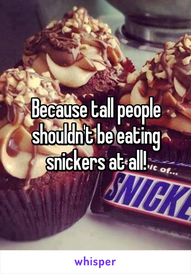 Because tall people shouldn't be eating snickers at all!