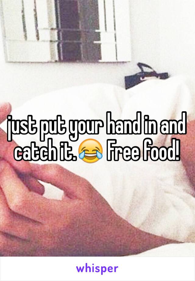 just put your hand in and catch it.😂 Free food! 