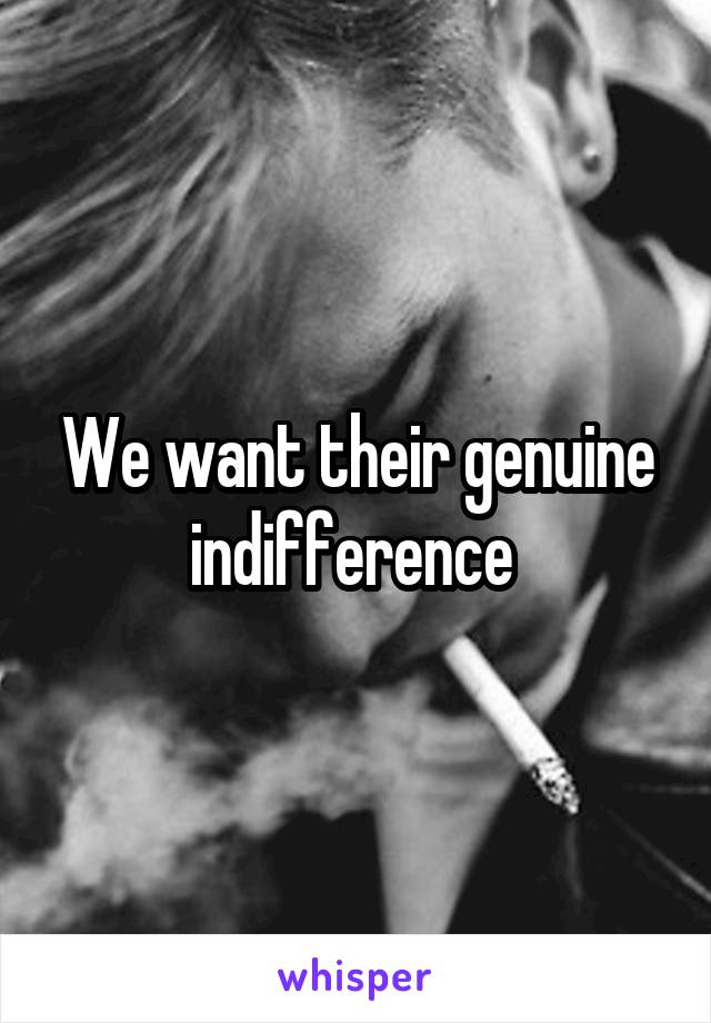 We want their genuine indifference 