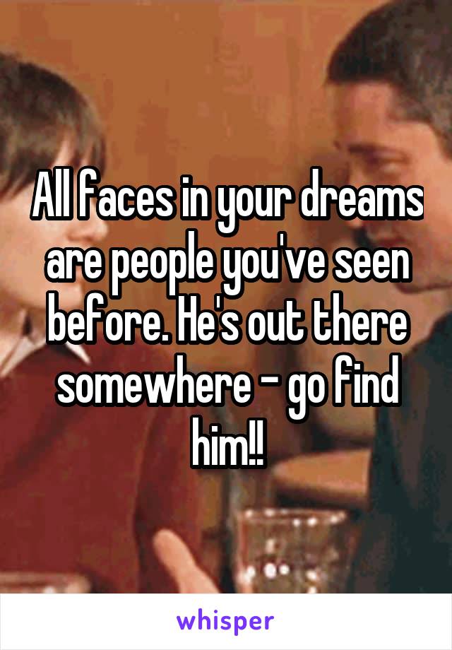 All faces in your dreams are people you've seen before. He's out there somewhere - go find him!!