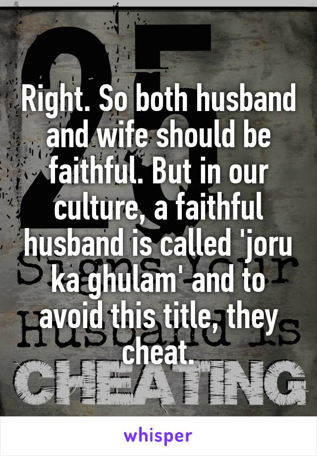 Right. So both husband and wife should be faithful. But in our culture, a faithful husband is called 'joru ka ghulam' and to avoid this title, they cheat.