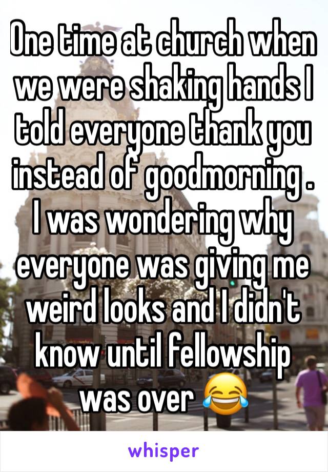 One time at church when we were shaking hands I told everyone thank you instead of goodmorning . I was wondering why everyone was giving me weird looks and I didn't know until fellowship was over 😂